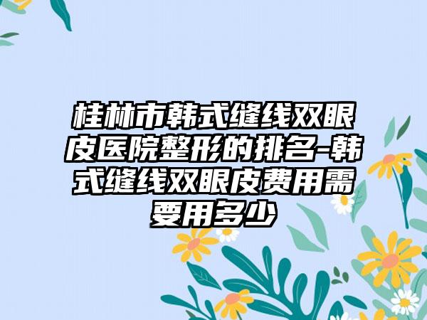 桂林市韩式缝线双眼皮医院整形的排名-韩式缝线双眼皮费用需要用多少
