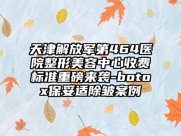 天津解放军第464医院整形美容中心收费标准重磅来袭-botox保妥适除皱案例