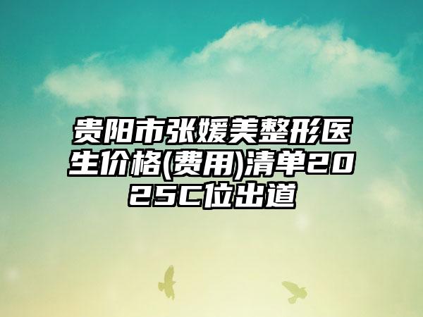 贵阳市张媛美整形医生价格(费用)清单2025C位出道