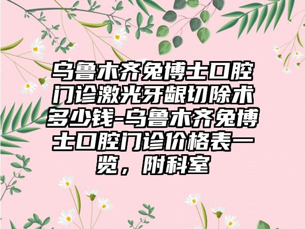 乌鲁木齐兔博士口腔门诊激光牙龈切除术多少钱-乌鲁木齐兔博士口腔门诊价格表一览，附科室