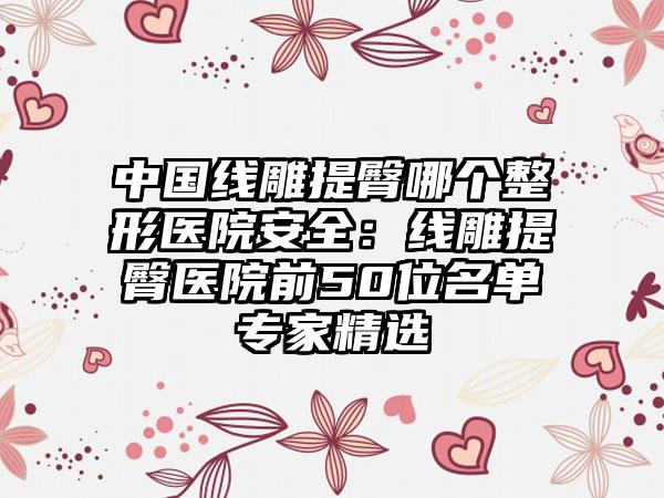 中国线雕提臀哪个整形医院安全：线雕提臀医院前50位名单专家精选