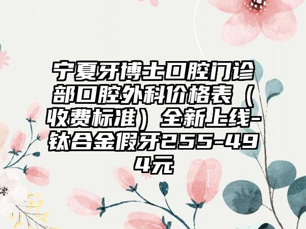 宁夏牙博士口腔门诊部口腔外科价格表（收费标准）全新上线-钛合金假牙255-494元
