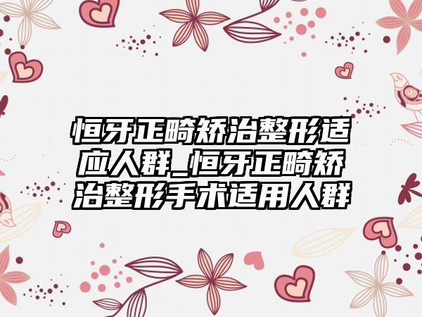 恒牙正畸矫治整形适应人群_恒牙正畸矫治整形手术适用人群