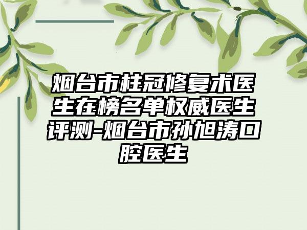 烟台市柱冠修复术医生在榜名单权威医生评测-烟台市孙旭涛口腔医生
