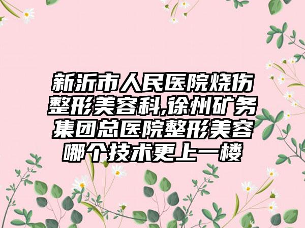 新沂市人民医院烧伤整形美容科,徐州矿务集团总医院整形美容哪个技术更上一楼