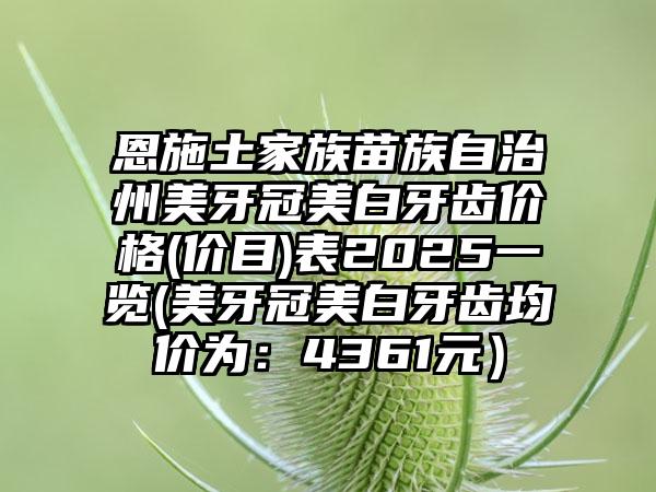 恩施土家族苗族自治州美牙冠美白牙齿价格(价目)表2025一览(美牙冠美白牙齿均价为：4361元）