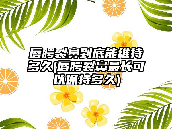 唇腭裂鼻到底能维持多久(唇腭裂鼻最长可以保持多久)