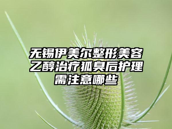 无锡伊美尔整形美容乙醇治疗狐臭后护理需注意哪些