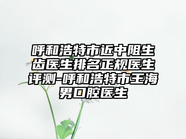 呼和浩特市近中阻生齿医生排名正规医生评测-呼和浩特市王海男口腔医生