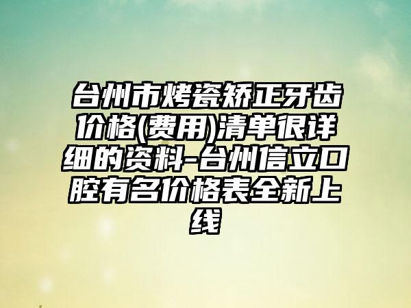台州市烤瓷矫正牙齿价格(费用)清单很详细的资料-台州信立口腔有名价格表全新上线