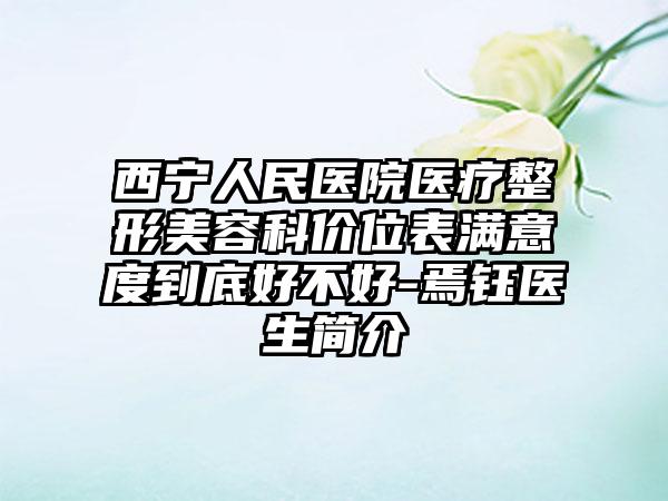 西宁人民医院医疗整形美容科价位表满意度到底好不好-焉钰医生简介