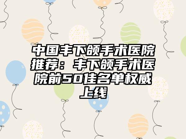 中国丰下颌手术医院推荐：丰下颌手术医院前50佳名单权威上线