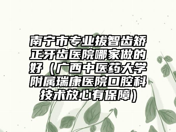 南宁市专业拔智齿矫正牙齿医院哪家做的好（广西中医药大学附属瑞康医院口腔科技术放心有保障）