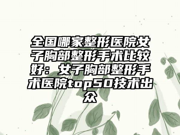 全国哪家整形医院女子胸部整形手术比较好：女子胸部整形手术医院top50技术出众