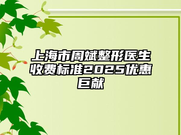 上海市周斌整形医生收费标准2025优惠巨献