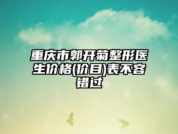 重庆市郭开菊整形医生价格(价目)表不容错过