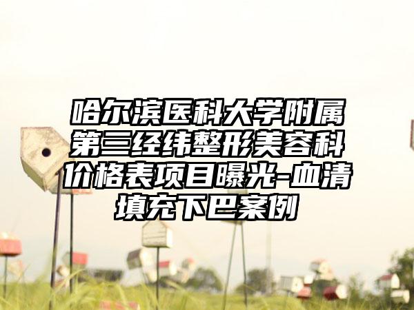 哈尔滨医科大学附属第三经纬整形美容科价格表项目曝光-血清填充下巴案例
