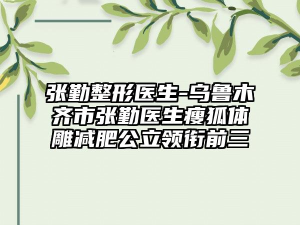 张勤整形医生-乌鲁木齐市张勤医生瘦狐体雕减肥公立领衔前三