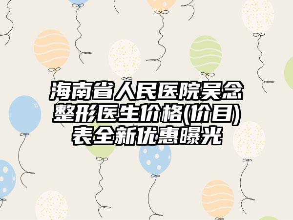 海南省人民医院吴念整形医生价格(价目)表全新优惠曝光