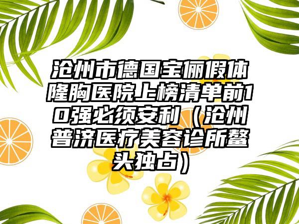 沧州市德国宝俪假体隆胸医院上榜清单前10强必须安利（沧州普济医疗美容诊所鳌头独占）
