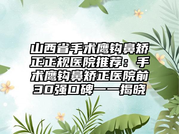 山西省手术鹰钩鼻矫正正规医院推荐：手术鹰钩鼻矫正医院前30强口碑一一揭晓