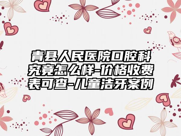 青县人民医院口腔科究竟怎么样-价格收费表可查-儿童洁牙案例