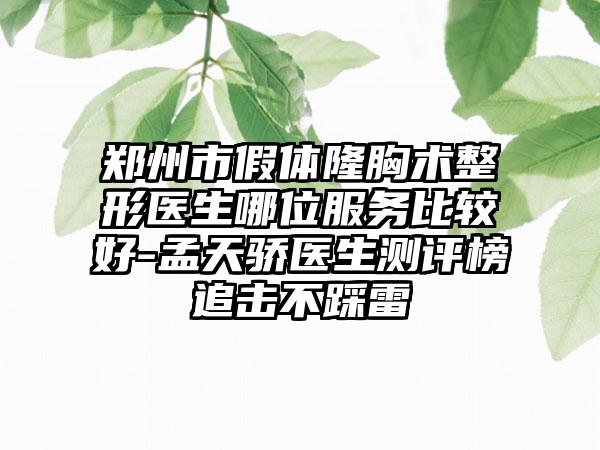 郑州市假体隆胸术整形医生哪位服务比较好-孟天骄医生测评榜追击不踩雷