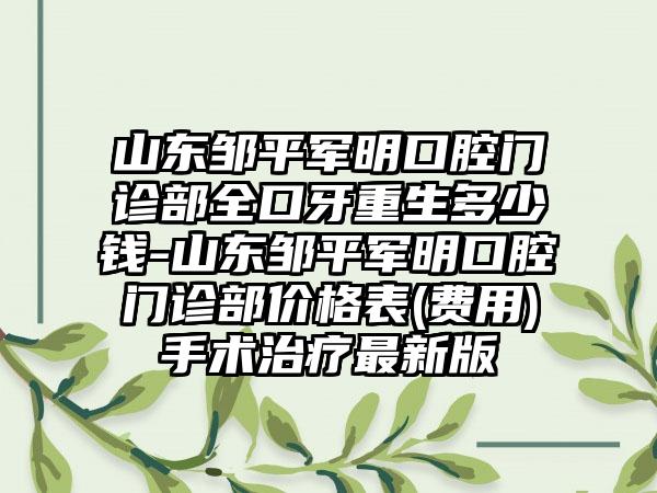 山东邹平军明口腔门诊部全口牙重生多少钱-山东邹平军明口腔门诊部价格表(费用)手术治疗最新版
