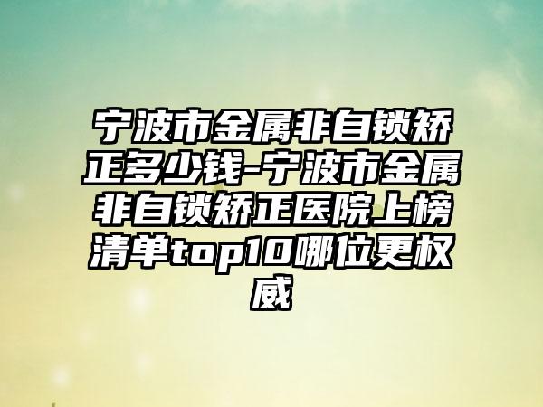 宁波市金属非自锁矫正多少钱-宁波市金属非自锁矫正医院上榜清单top10哪位更权威