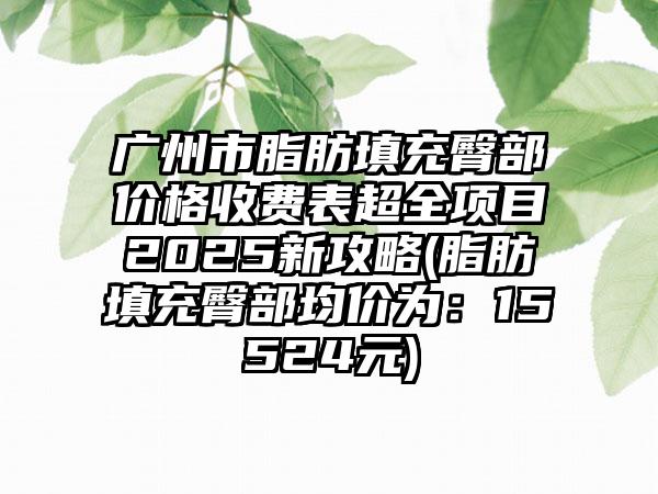 广州市脂肪填充臀部价格收费表超全项目2025新攻略(脂肪填充臀部均价为：15524元)