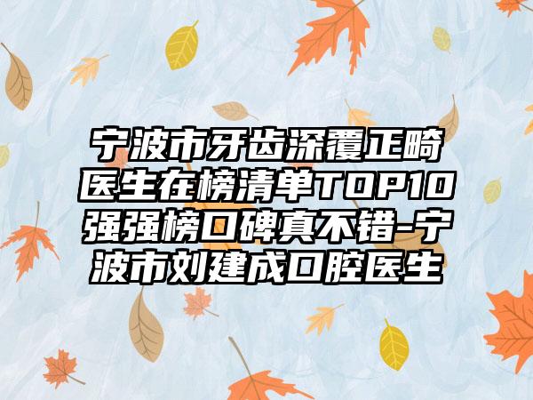 宁波市牙齿深覆正畸医生在榜清单TOP10强强榜口碑真不错-宁波市刘建成口腔医生