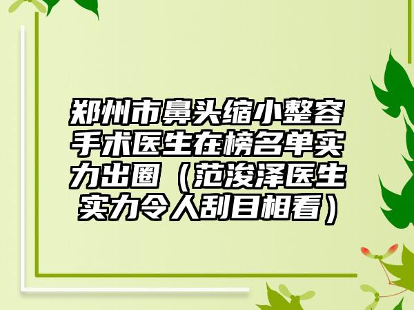 郑州市鼻头缩小整容手术医生在榜名单实力出圈（范浚泽医生实力令人刮目相看）