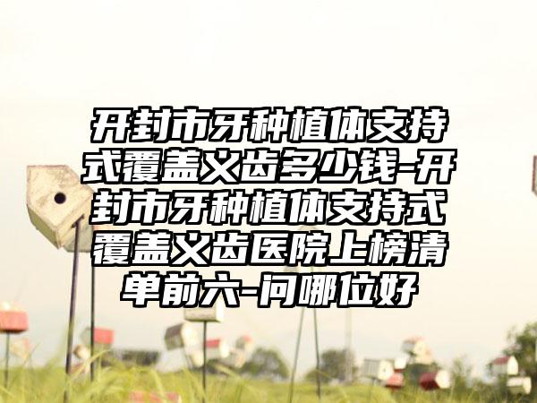 开封市牙种植体支持式覆盖义齿多少钱-开封市牙种植体支持式覆盖义齿医院上榜清单前六-问哪位好