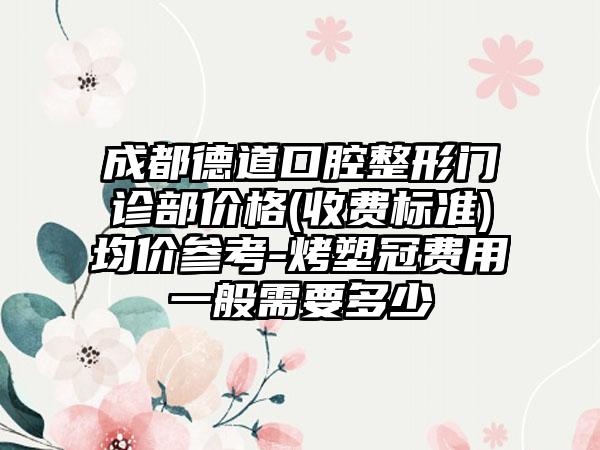 成都德道口腔整形门诊部价格(收费标准)均价参考-烤塑冠费用一般需要多少
