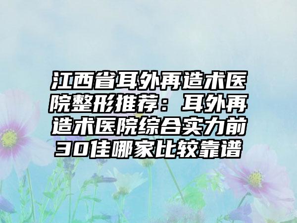 江西省耳外再造术医院整形推荐：耳外再造术医院综合实力前30佳哪家比较靠谱