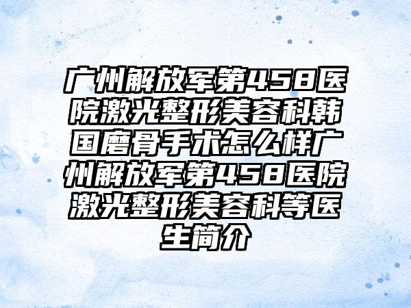 广州解放军第458医院激光整形美容科韩国磨骨手术怎么样广州解放军第458医院激光整形美容科等医生简介