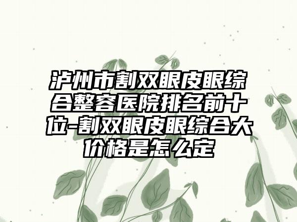 泸州市割双眼皮眼综合整容医院排名前十位-割双眼皮眼综合大价格是怎么定