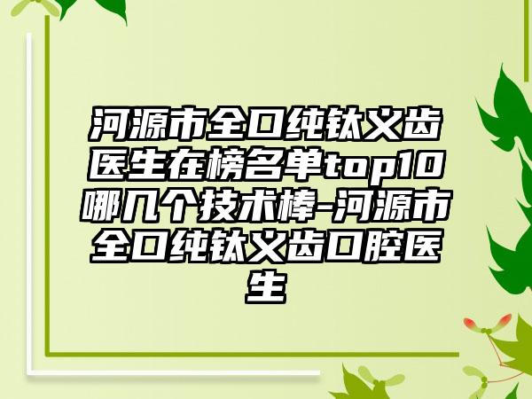 河源市全口纯钛义齿医生在榜名单top10哪几个技术棒-河源市全口纯钛义齿口腔医生