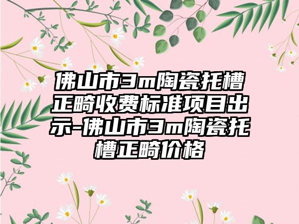佛山市3m陶瓷托槽正畸收费标准项目出示-佛山市3m陶瓷托槽正畸价格