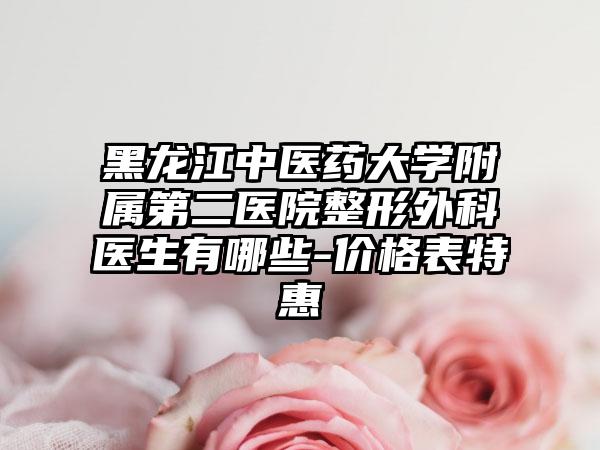黑龙江中医药大学附属第二医院整形外科医生有哪些-价格表特惠