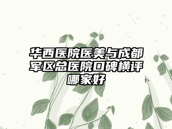 华西医院医美与成都军区总医院口碑横评哪家好