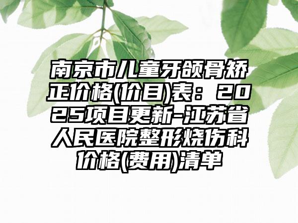 南京市儿童牙颌骨矫正价格(价目)表：2025项目更新-江苏省人民医院整形烧伤科价格(费用)清单