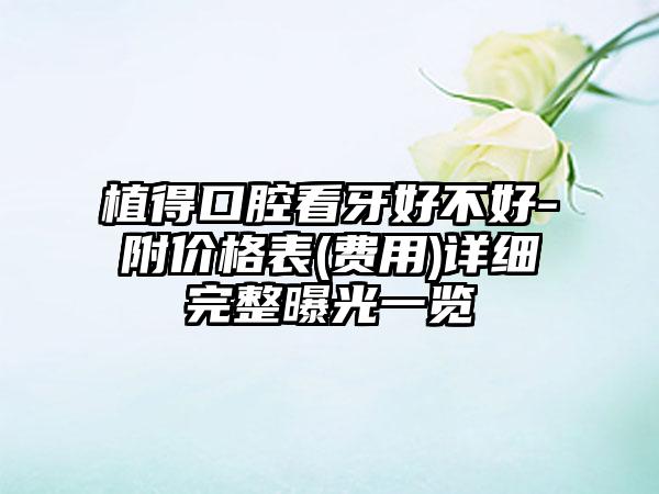 植得口腔看牙好不好-附价格表(费用)详细完整曝光一览