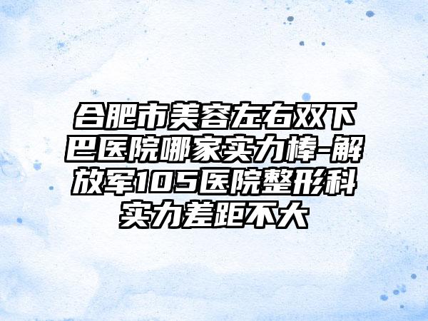 合肥市美容左右双下巴医院哪家实力棒-解放军105医院整形科实力差距不大