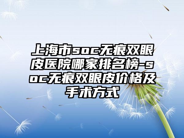 上海市soc无痕双眼皮医院哪家排名榜-soc无痕双眼皮价格及手术方式