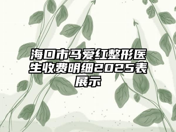 海口市马爱红整形医生收费明细2025表展示