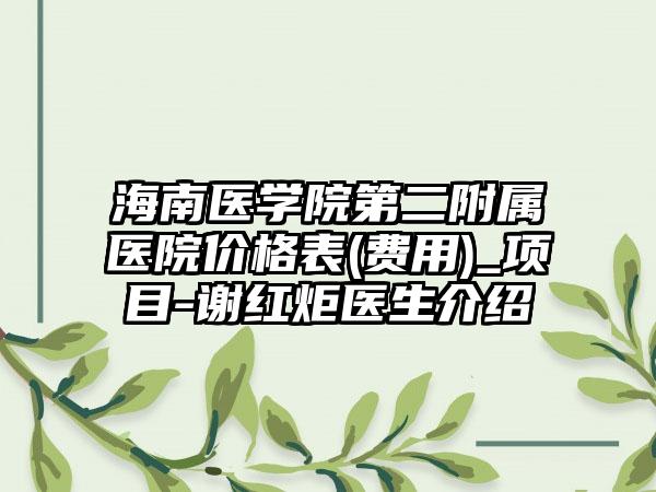海南医学院第二附属医院价格表(费用)_项目-谢红炬医生介绍
