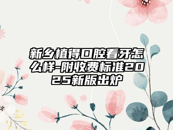 新乡植得口腔看牙怎么样-附收费标准2025新版出炉