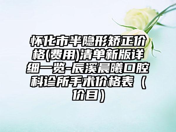 怀化市半隐形矫正价格(费用)清单新版详细一览-辰溪晨曦口腔科诊所手术价格表（价目）