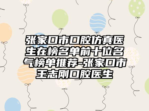 张家口市口腔仿真医生在榜名单前十位名气榜单推荐-张家口市王志刚口腔医生